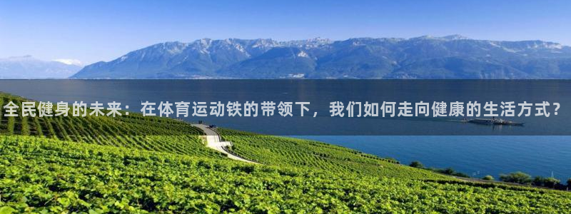 意昂4体育f开户：全民健身的未来：在体育运动铁的带领下，我们如何走向健康的生活方