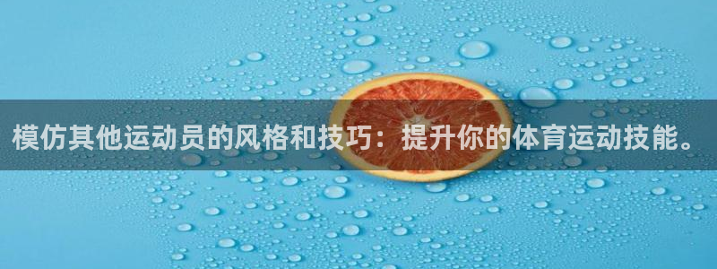 意昂4体育游戏：模仿其他运动员的风格和技巧：提升你的体育运动技能。