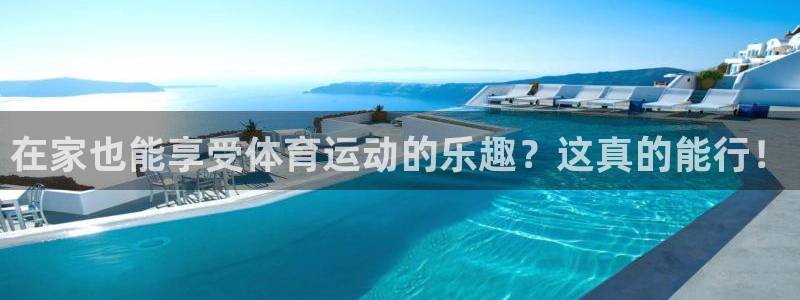 意昂4体育f开户：在家也能享受体育运动的乐趣？这真的能行！