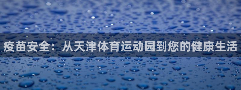 意昂4包怎么样：疫苗安全：从天津体育运动园到您的健康生活