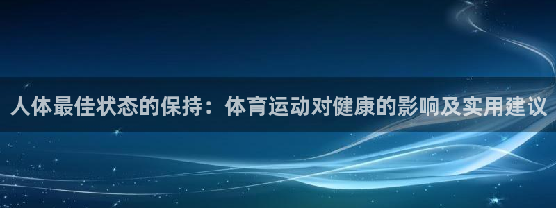 意昂4官网入口：人体最佳状态的保持：体育运动对健康的影响及实用建议