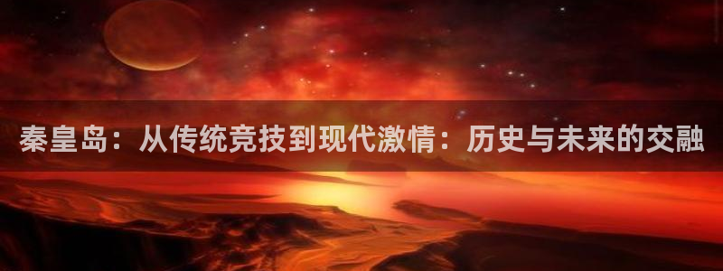 意昂4零能源集团：秦皇岛：从传统竞技到现代激情：历史与未来的交融