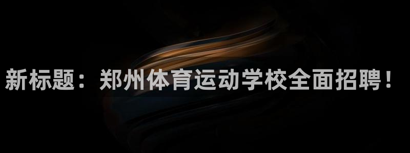 意昂4集团：新标题：郑州体育运动学校全面招聘！