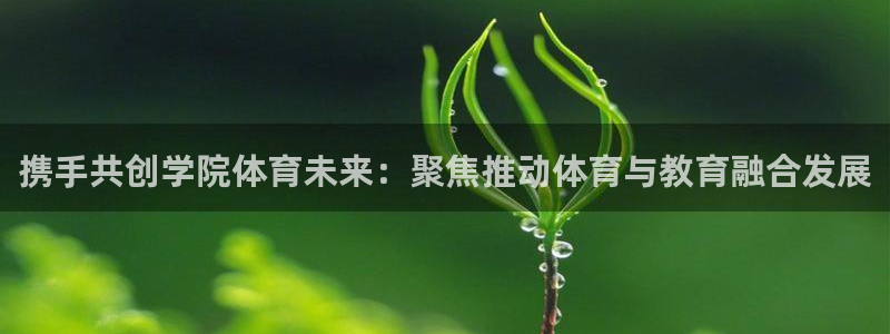 意昂4平台招商：携手共创学院体育未来：聚焦推动体育与教育融合发展