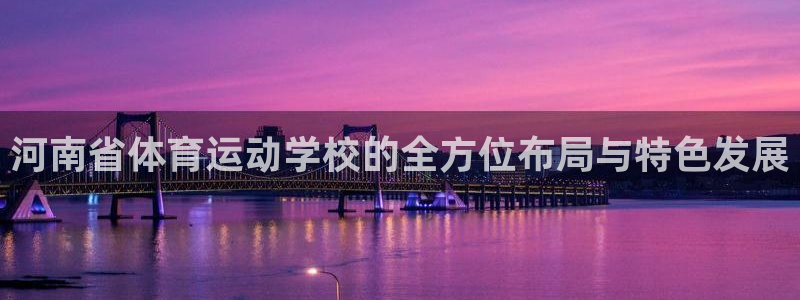 意昂4体育凯捷平台代理：河南省体育运动学校的全方位布局与特色发展