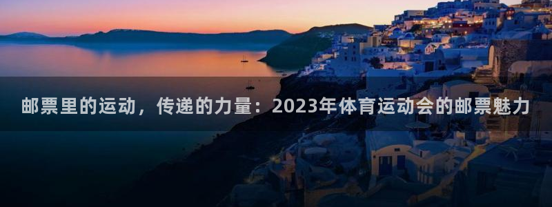 意昂4体育免费注册入口：邮票里的运动，传递的力量：2023年体育运动会的邮票魅力