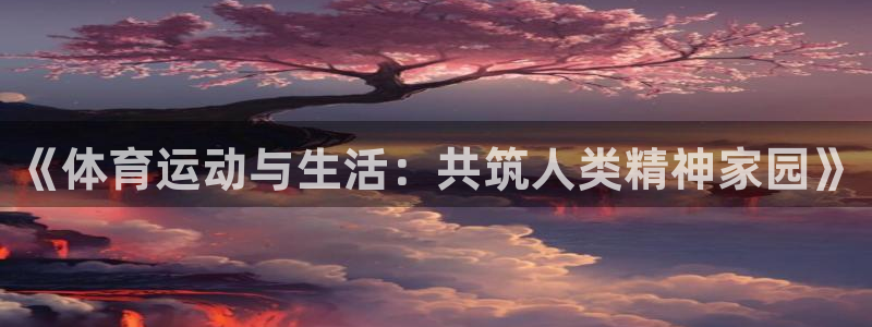 意昂4总代：《体育运动与生活：共筑人类精神家园》