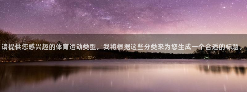 意昂4开户：请提供您感兴趣的体育运动类型，我将根据这些分类来为您生成一个合适的标题。